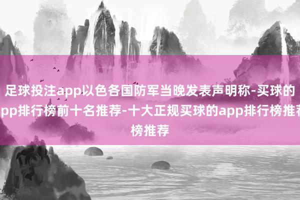 足球投注app以色各国防军当晚发表声明称-买球的app排行榜前十名推荐-十大正规买球的app排行榜推荐