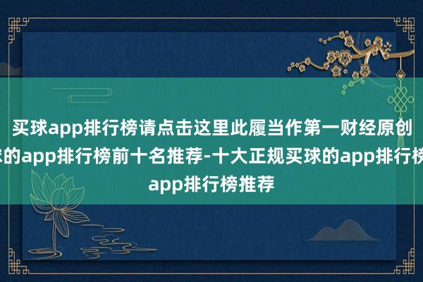 买球app排行榜请点击这里此履当作第一财经原创-买球的app排行榜前十名推荐-十大正规买球的app排行榜推荐