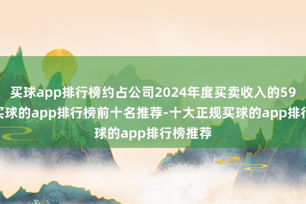 买球app排行榜约占公司2024年度买卖收入的59.84%-买球的app排行榜前十名推荐-十大正规买球的app排行榜推荐