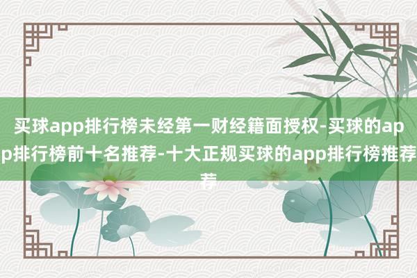 买球app排行榜未经第一财经籍面授权-买球的app排行榜前十名推荐-十大正规买球的app排行榜推荐