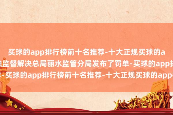 买球的app排行榜前十名推荐-十大正规买球的app排行榜推荐国度金融监督解决总局丽水监管分局发布了罚单-买球的app排行榜前十名推荐-十大正规买球的app排行榜推荐