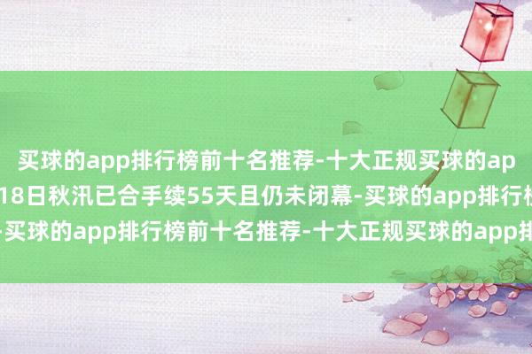 买球的app排行榜前十名推荐-十大正规买球的app排行榜推荐界限10月18日秋汛已合手续55天且仍未闭幕-买球的app排行榜前十名推荐-十大正规买球的app排行榜推荐
