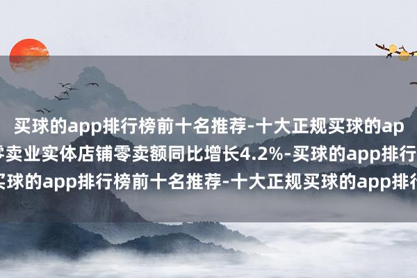 买球的app排行榜前十名推荐-十大正规买球的app排行榜推荐名额以上零卖业实体店铺零卖额同比增长4.2%-买球的app排行榜前十名推荐-十大正规买球的app排行榜推荐