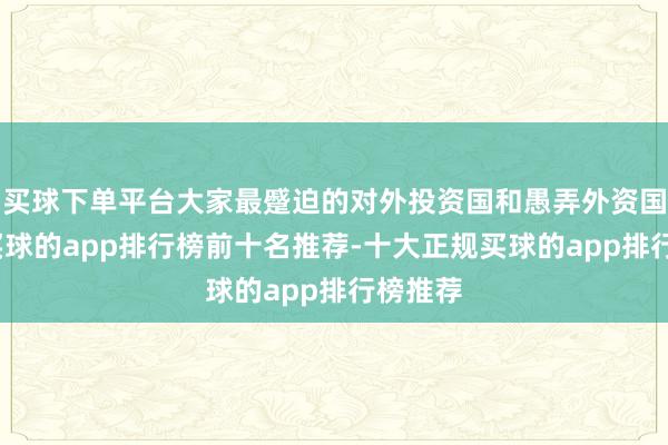 买球下单平台大家最蹙迫的对外投资国和愚弄外资国之一-买球的app排行榜前十名推荐-十大正规买球的app排行榜推荐