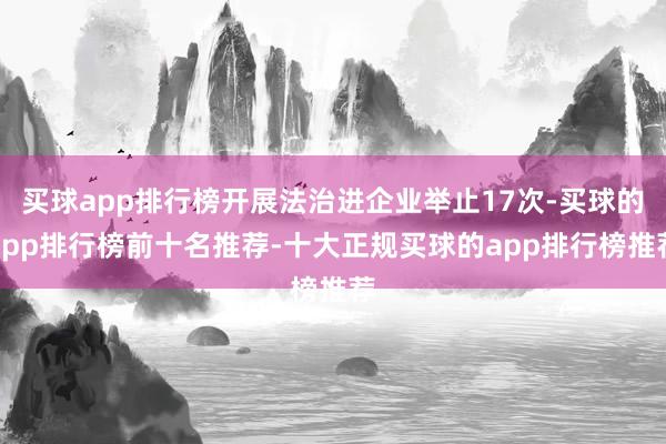 买球app排行榜开展法治进企业举止17次-买球的app排行榜前十名推荐-十大正规买球的app排行榜推荐