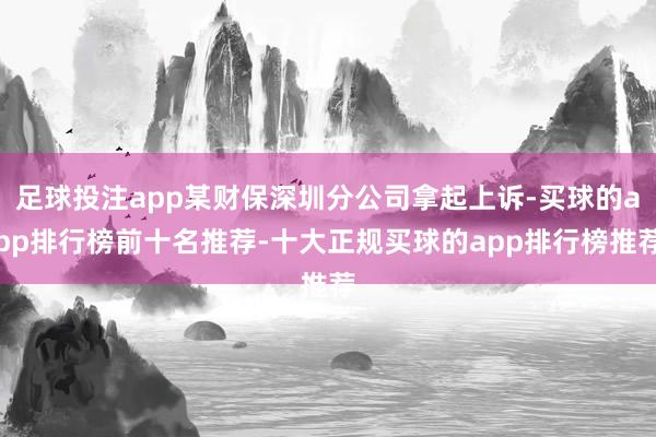 足球投注app某财保深圳分公司拿起上诉-买球的app排行榜前十名推荐-十大正规买球的app排行榜推荐