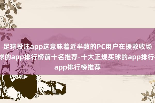 足球投注app这意味着近半数的PC用户在援救收场后-买球的app排行榜前十名推荐-十大正规买球的app排行榜推荐