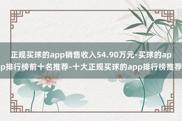 正规买球的app销售收入54.90万元-买球的app排行榜前十名推荐-十大正规买球的app排行榜推荐