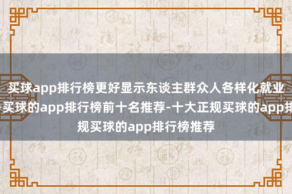 买球app排行榜更好显示东谈主群众人各样化就业消费需求-买球的app排行榜前十名推荐-十大正规买球的app排行榜推荐