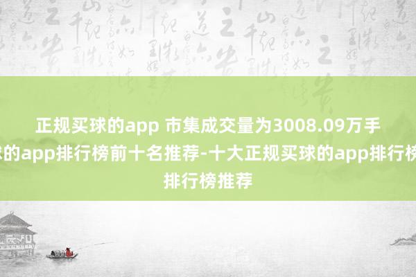 正规买球的app   市集成交量为3008.09万手-买球的app排行榜前十名推荐-十大正规买球的app排行榜推荐