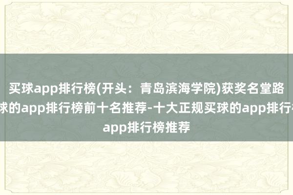 买球app排行榜(开头:青岛滨海学院)获奖名堂路演-买球的app排行榜前十名推荐-十大正规买球的app排行榜推荐