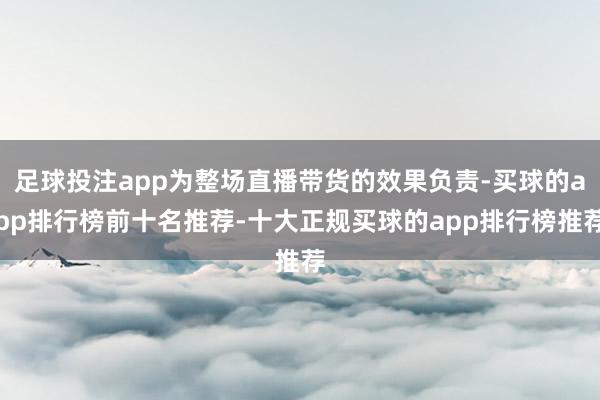 足球投注app为整场直播带货的效果负责-买球的app排行榜前十名推荐-十大正规买球的app排行榜推荐