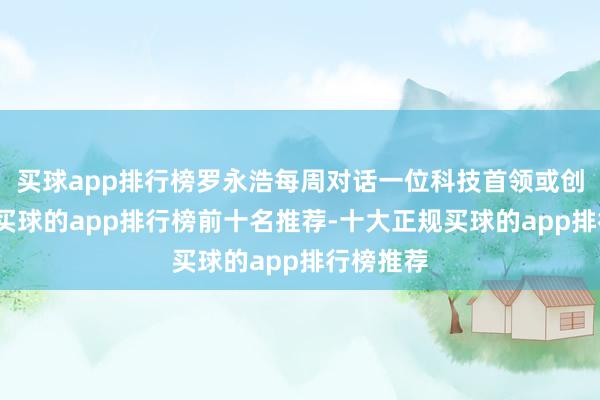 买球app排行榜罗永浩每周对话一位科技首领或创业者等-买球的app排行榜前十名推荐-十大正规买球的app排行榜推荐