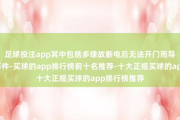 足球投注app其中包括多缘故断电后无法开门而导致的伤一火事件-买球的app排行榜前十名推荐-十大正规买球的app排行榜推荐