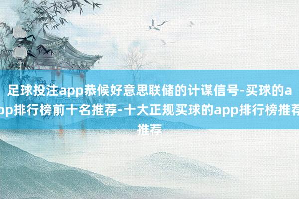 足球投注app恭候好意思联储的计谋信号-买球的app排行榜前十名推荐-十大正规买球的app排行榜推荐
