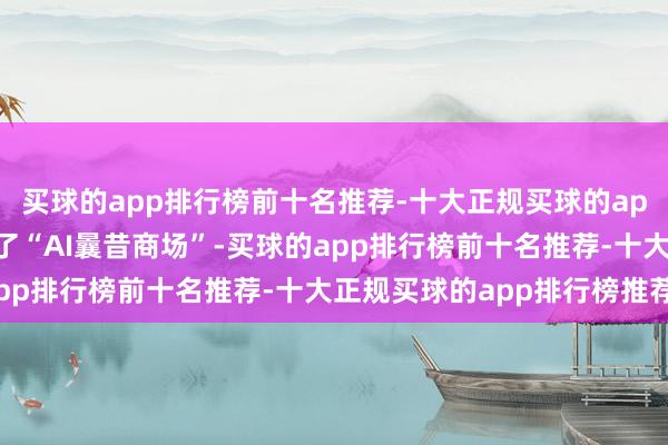 买球的app排行榜前十名推荐-十大正规买球的app排行榜推荐止境汲引了“AI曩昔商场”-买球的app排行榜前十名推荐-十大正规买球的app排行榜推荐