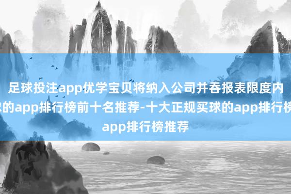 足球投注app优学宝贝将纳入公司并吞报表限度内-买球的app排行榜前十名推荐-十大正规买球的app排行榜推荐