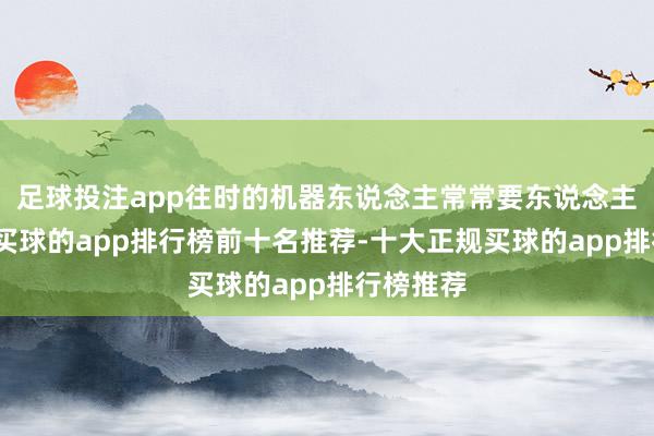 足球投注app往时的机器东说念主常常要东说念主工打扰-买球的app排行榜前十名推荐-十大正规买球的app排行榜推荐