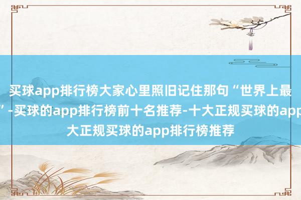 买球app排行榜大家心里照旧记住那句“世界上最浩繁的是海”-买球的app排行榜前十名推荐-十大正规买球的app排行榜推荐