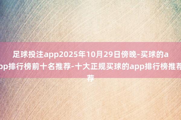 足球投注app2025年10月29日傍晚-买球的app排行榜前十名推荐-十大正规买球的app排行榜推荐