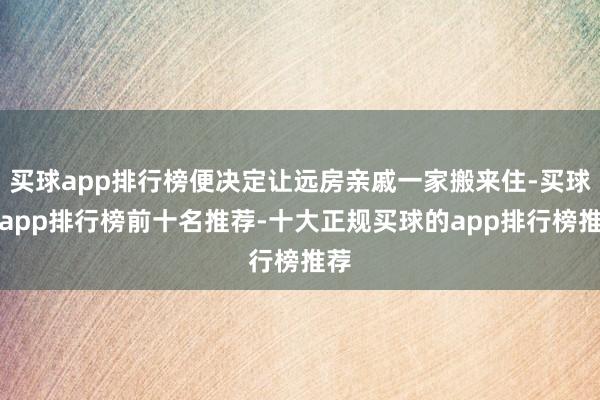 买球app排行榜便决定让远房亲戚一家搬来住-买球的app排行榜前十名推荐-十大正规买球的app排行榜推荐