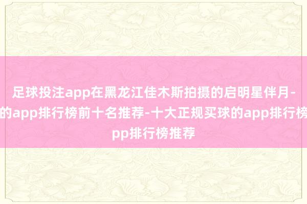 足球投注app在黑龙江佳木斯拍摄的启明星伴月-买球的app排行榜前十名推荐-十大正规买球的app排行榜推荐