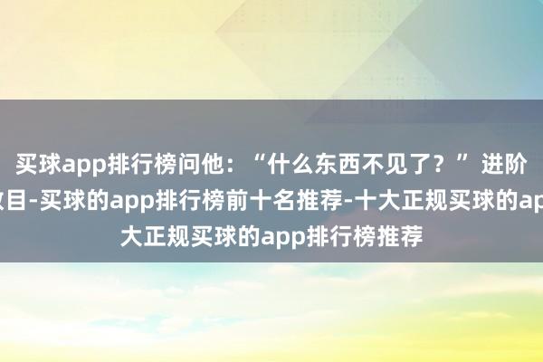 买球app排行榜问他：“什么东西不见了？” 进阶：加多物品数目-买球的app排行榜前十名推荐-十大正规买球的app排行榜推荐