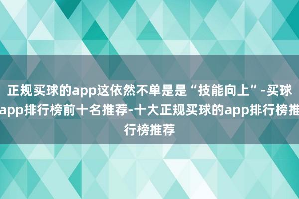 正规买球的app这依然不单是是“技能向上”-买球的app排行榜前十名推荐-十大正规买球的app排行榜推荐