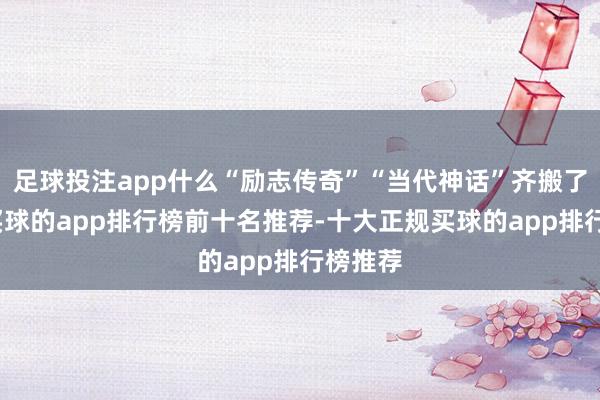 足球投注app什么“励志传奇”“当代神话”齐搬了出来-买球的app排行榜前十名推荐-十大正规买球的app排行榜推荐