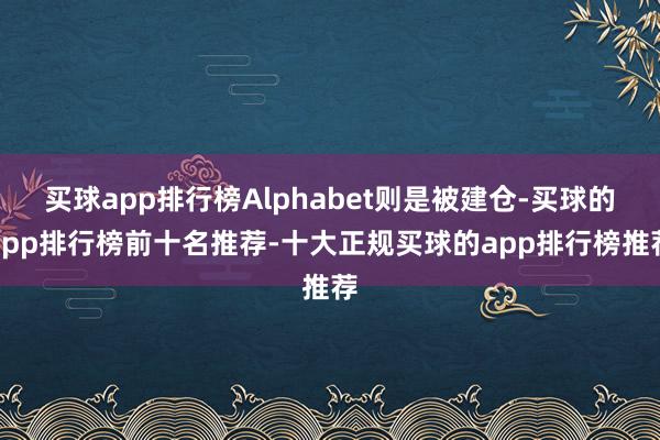 买球app排行榜Alphabet则是被建仓-买球的app排行榜前十名推荐-十大正规买球的app排行榜推荐
