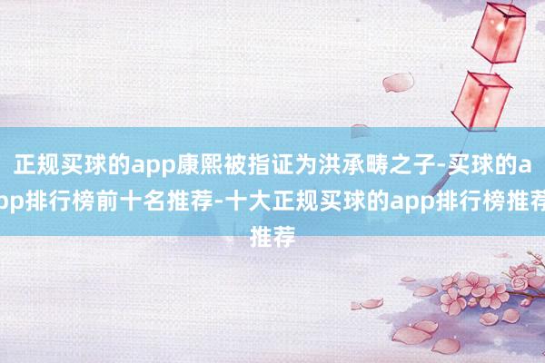 正规买球的app康熙被指证为洪承畴之子-买球的app排行榜前十名推荐-十大正规买球的app排行榜推荐