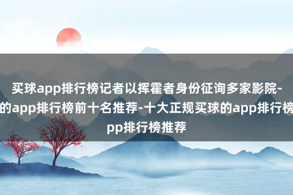 买球app排行榜记者以挥霍者身份征询多家影院-买球的app排行榜前十名推荐-十大正规买球的app排行榜推荐
