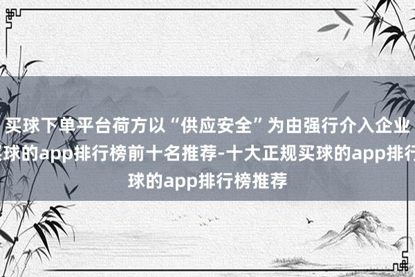 买球下单平台荷方以“供应安全”为由强行介入企业运营-买球的app排行榜前十名推荐-十大正规买球的app排行榜推荐