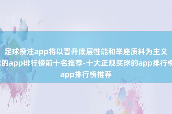足球投注app将以晋升底层性能和举座质料为主义-买球的app排行榜前十名推荐-十大正规买球的app排行榜推荐