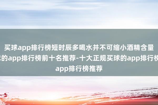 买球app排行榜短时辰多喝水并不可缩小酒精含量-买球的app排行榜前十名推荐-十大正规买球的app排行榜推荐