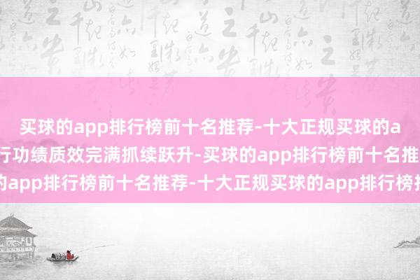 买球的app排行榜前十名推荐-十大正规买球的app排行榜推荐鼓励全行功绩质效完满抓续跃升-买球的app排行榜前十名推荐-十大正规买球的app排行榜推荐