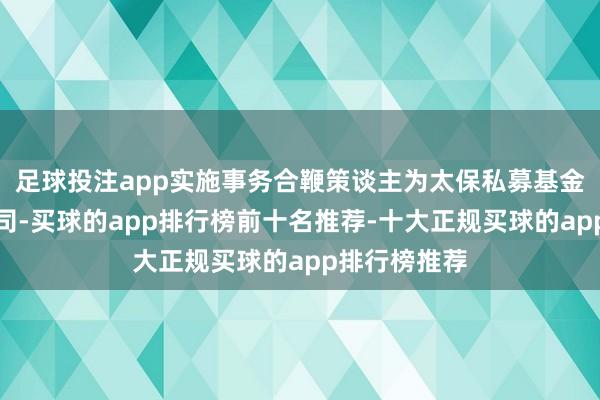 足球投注app实施事务合鞭策谈主为太保私募基金惩处有限公司-买球的app排行榜前十名推荐-十大正规买球的app排行榜推荐