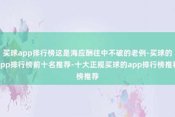 买球app排行榜这是海应酬往中不破的老例-买球的app排行榜前十名推荐-十大正规买球的app排行榜推荐