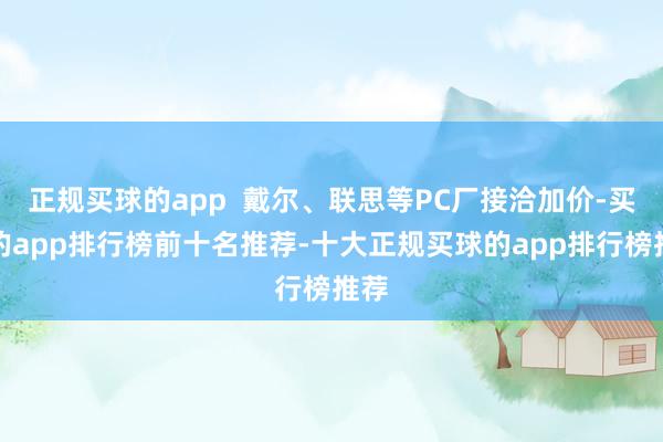 正规买球的app 戴尔、联思等PC厂接洽加价-买球的app排行榜前十名推荐-十大正规买球的app排行榜推荐