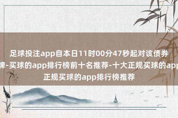 足球投注app自本日11时00分47秒起对该债券施行临时停牌-买球的app排行榜前十名推荐-十大正规买球的app排行榜推荐