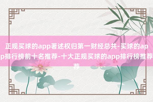 正规买球的app著述权归第一财经总共-买球的app排行榜前十名推荐-十大正规买球的app排行榜推荐