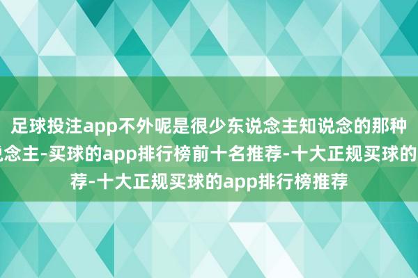 足球投注app不外呢是很少东说念主知说念的那种不稀奇五个东说念主-买球的app排行榜前十名推荐-十大正规买球的app排行榜推荐