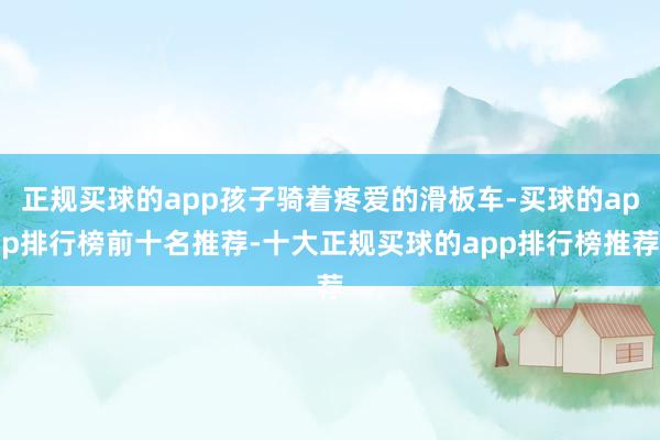 正规买球的app孩子骑着疼爱的滑板车-买球的app排行榜前十名推荐-十大正规买球的app排行榜推荐