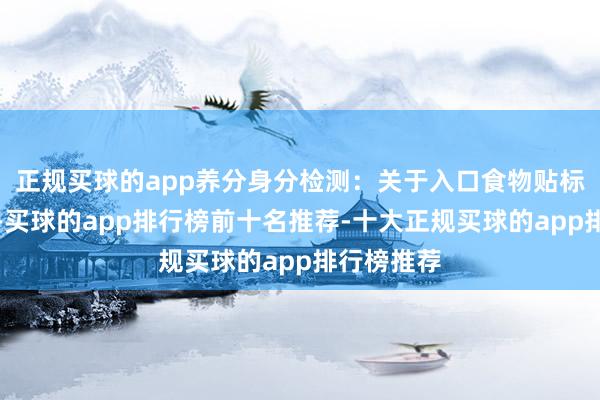 正规买球的app养分身分检测:关于入口食物贴标签的需求-买球的app排行榜前十名推荐-十大正规买球的app排行榜推荐