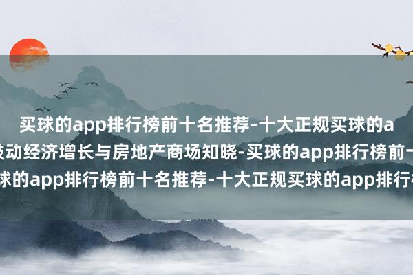 买球的app排行榜前十名推荐-十大正规买球的app排行榜推荐也有望鼓动经济增长与房地产商场知晓-买球的app排行榜前十名推荐-十大正规买球的app排行榜推荐