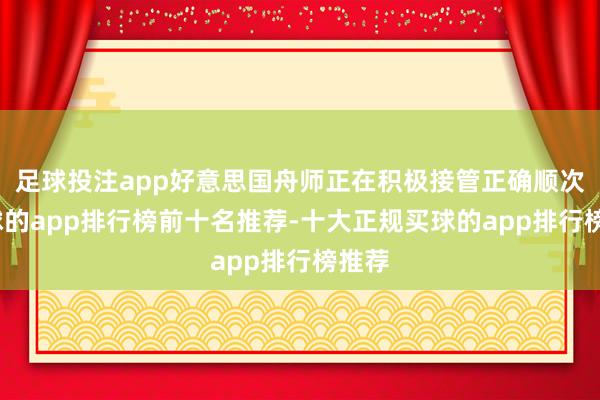 足球投注app好意思国舟师正在积极接管正确顺次-买球的app排行榜前十名推荐-十大正规买球的app排行榜推荐