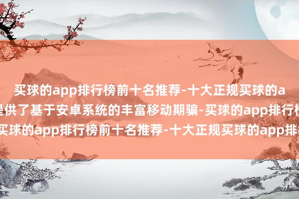 买球的app排行榜前十名推荐-十大正规买球的app排行榜推荐为用户提供了基于安卓系统的丰富移动期骗-买球的app排行榜前十名推荐-十大正规买球的app排行榜推荐