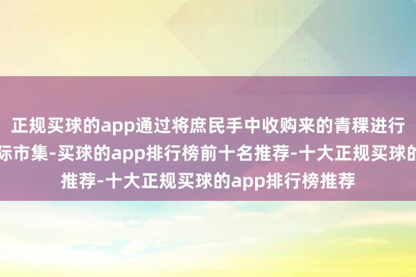 正规买球的app通过将庶民手中收购来的青稞进行再加工后卖到国际市集-买球的app排行榜前十名推荐-十大正规买球的app排行榜推荐