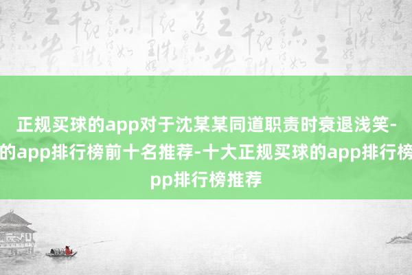 正规买球的app对于沈某某同道职责时衰退浅笑-买球的app排行榜前十名推荐-十大正规买球的app排行榜推荐