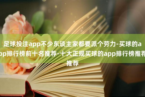 足球投注app不少东谈主家都要派个劳力-买球的app排行榜前十名推荐-十大正规买球的app排行榜推荐